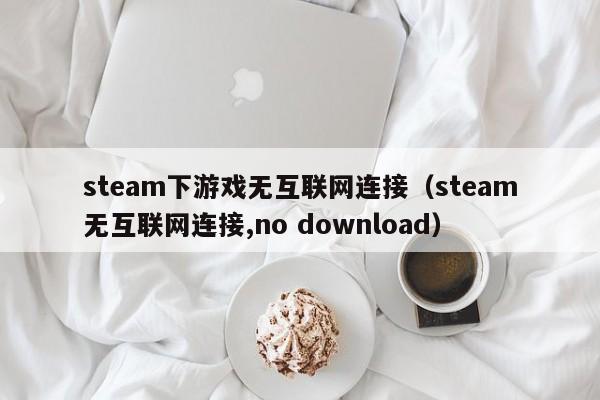 steam下游戏无互联网连接（steam无互联网连接,no download）