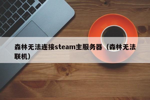 森林无法连接steam主服务器（森林无法联机）