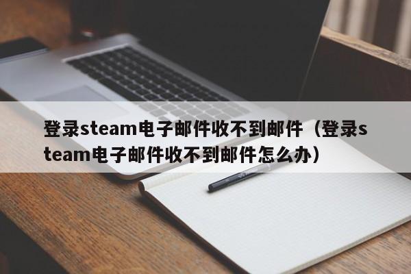 登录steam电子邮件收不到邮件（登录steam电子邮件收不到邮件怎么办）