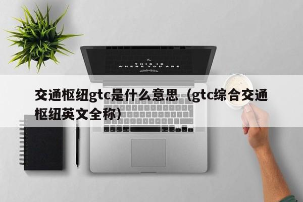 交通枢纽gtc是什么意思（gtc综合交通枢纽英文全称）