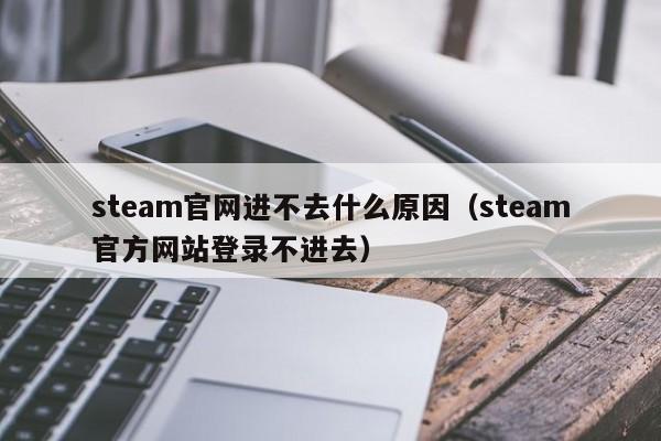 steam官网进不去什么原因（steam官方网站登录不进去）