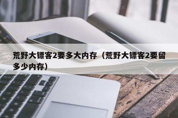 荒野大镖客2要多大内存（荒野大镖客2要留多少内存）