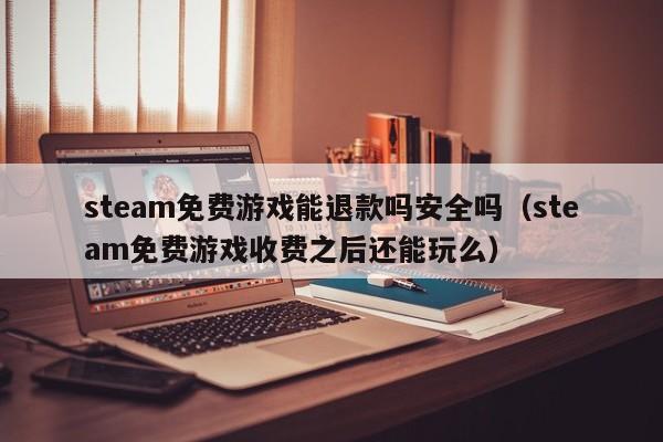 steam免费游戏能退款吗安全吗（steam免费游戏收费之后还能玩么）