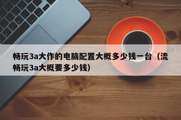 畅玩3a大作的电脑配置大概多少钱一台（流畅玩3a大概要多少钱）