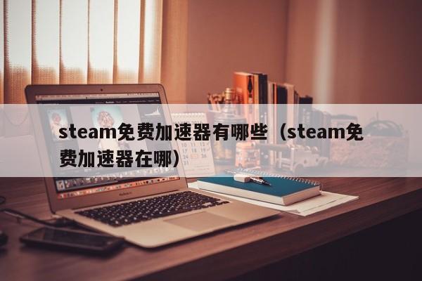 steam免费加速器有哪些（steam免费加速器在哪）