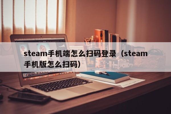 steam手机端怎么扫码登录（steam手机版怎么扫码）