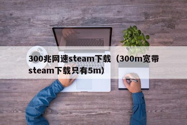 300兆网速steam下载（300m宽带steam下载只有5m）