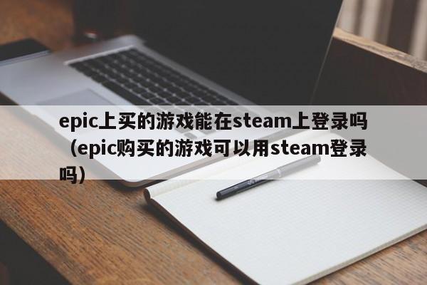 epic上买的游戏能在steam上登录吗（epic购买的游戏可以用steam登录吗）