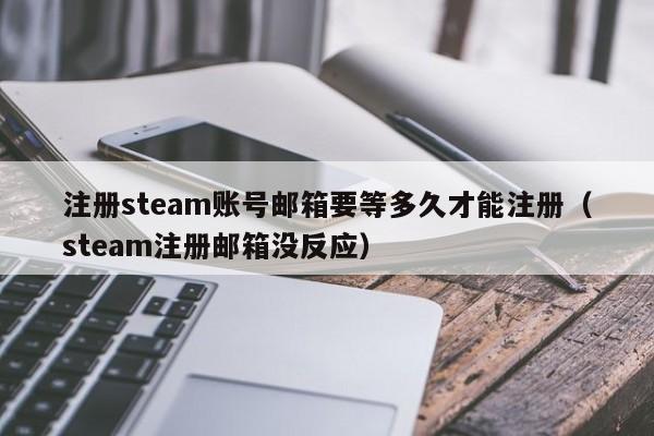 注册steam账号邮箱要等多久才能注册（steam注册邮箱没反应）