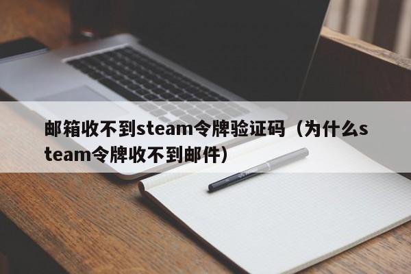 邮箱收不到steam令牌验证码（为什么steam令牌收不到邮件）