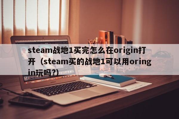 steam战地1买完怎么在origin打开（steam买的战地1可以用oringin玩吗?）