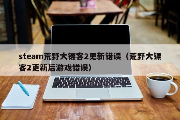 steam荒野大镖客2更新错误（荒野大镖客2更新后游戏错误）