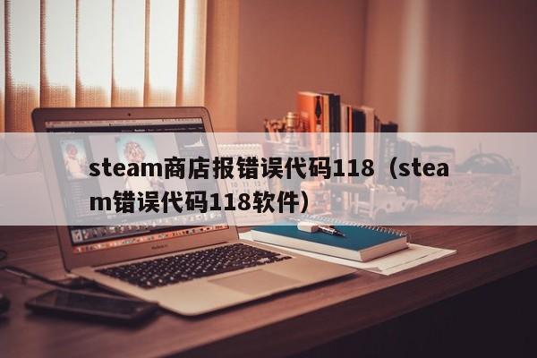 steam商店报错误代码118（steam错误代码118软件）