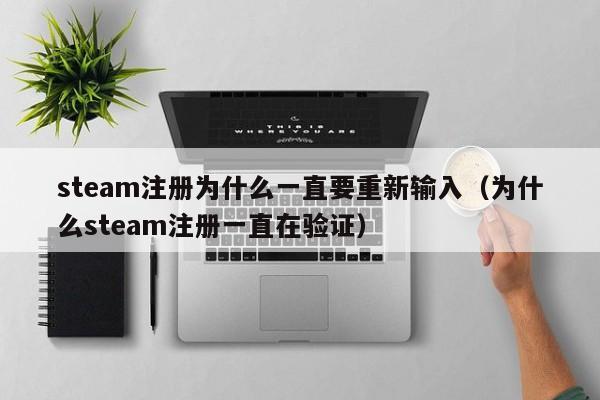 steam注册为什么一直要重新输入（为什么steam注册一直在验证）