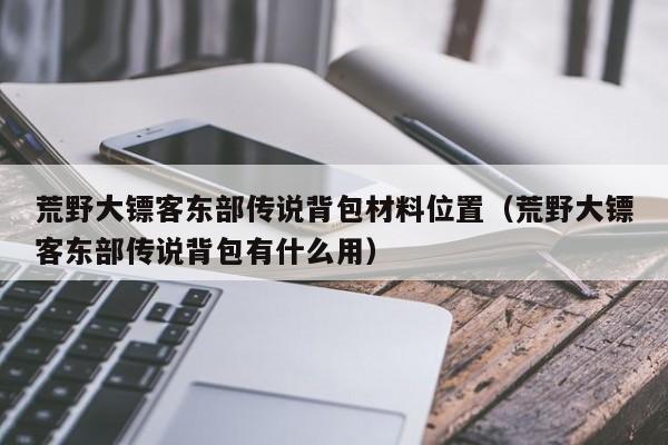 荒野大镖客东部传说背包材料位置（荒野大镖客东部传说背包有什么用）