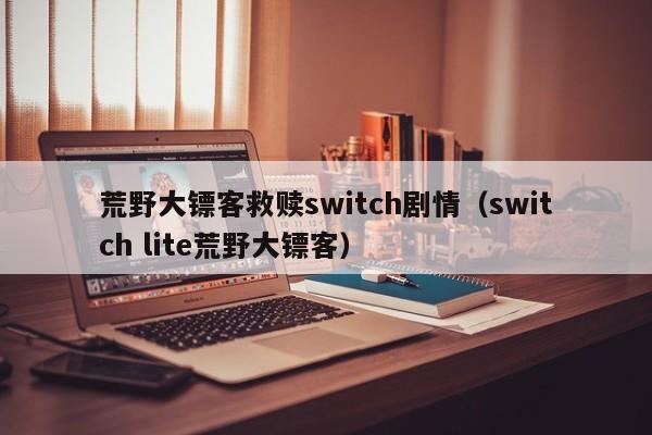 荒野大镖客救赎switch剧情（switch lite荒野大镖客）