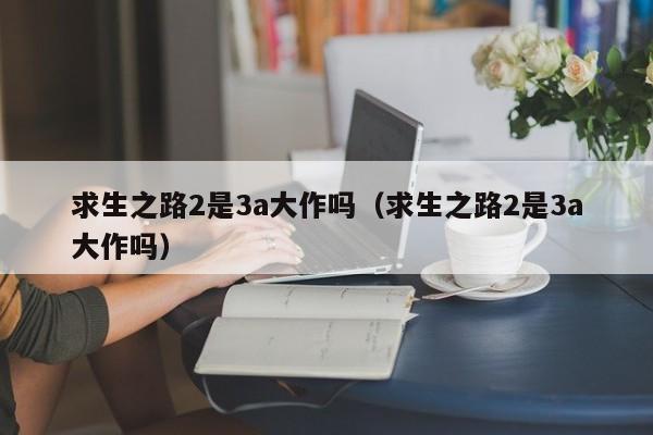 求生之路2是3a大作吗（求生之路2是3a大作吗）