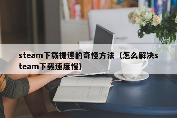 steam下载提速的奇怪方法（怎么解决steam下载速度慢）