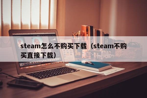 steam怎么不购买下载（steam不购买直接下载）