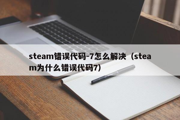 steam错误代码-7怎么解决（steam为什么错误代码7）
