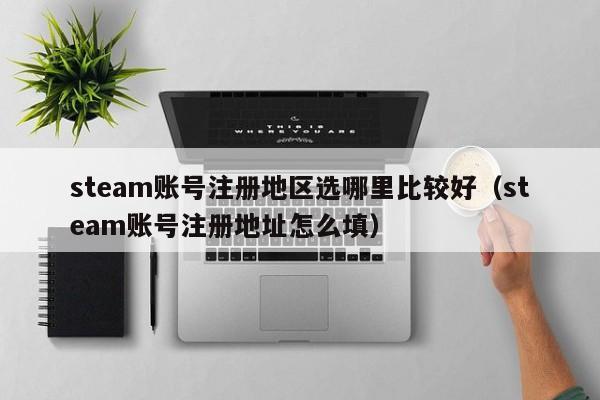 steam账号注册地区选哪里比较好（steam账号注册地址怎么填）