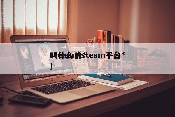 steam的*
叫什么（steam平台*
）