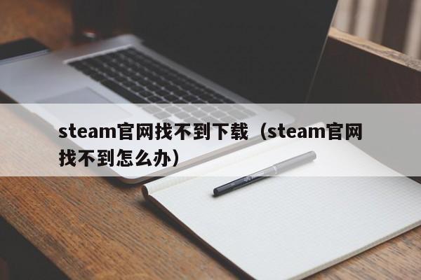 steam官网找不到下载（steam官网找不到怎么办）