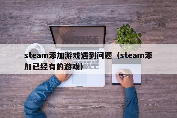 steam添加游戏遇到问题（steam添加已经有的游戏）