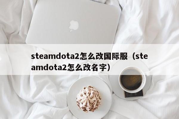 steamdota2怎么改国际服（steamdota2怎么改名字）