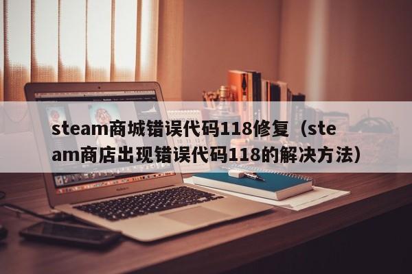 steam商城错误代码118修复（steam商店出现错误代码118的解决方法）