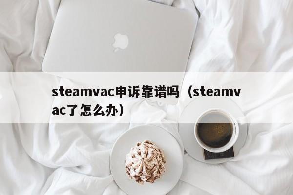 steamvac申诉靠谱吗（steamvac了怎么办）