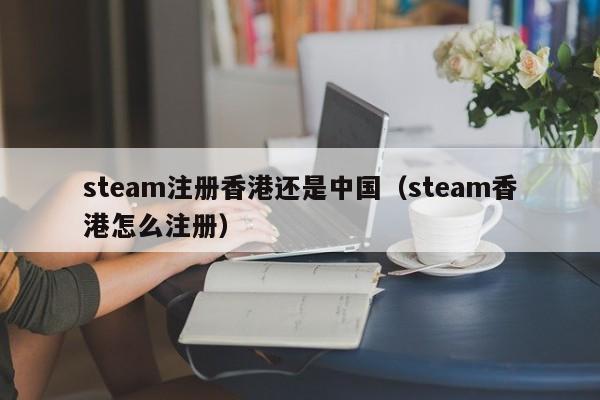 steam注册香港还是中国（steam香港怎么注册）