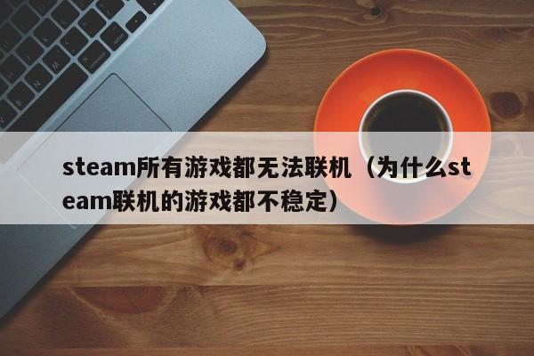 steam所有游戏都无法联机（为什么steam联机的游戏都不稳定）