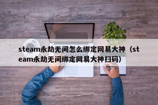 steam永劫无间怎么绑定网易大神（steam永劫无间绑定网易大神扫码）