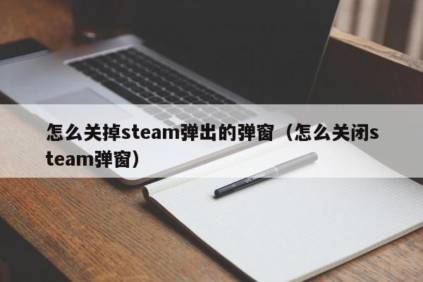 怎么关掉steam弹出的弹窗（怎么关闭steam弹窗）