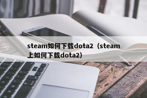 steam如何下载dota2（steam上如何下载dota2）