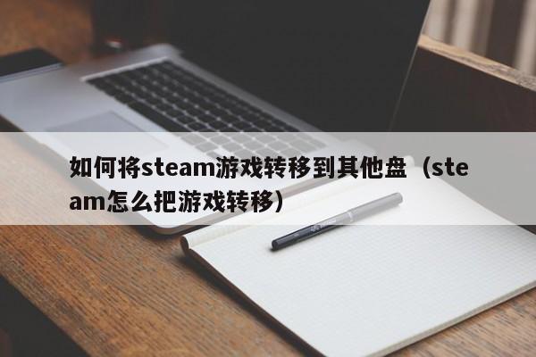如何将steam游戏转移到其他盘（steam怎么把游戏转移）