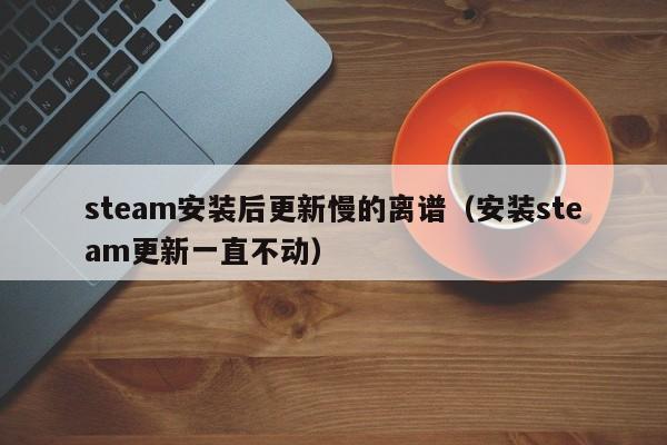 steam安装后更新慢的离谱（安装steam更新一直不动）