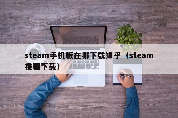 steam手机版在哪下载知乎（steam手机*
在哪下载）