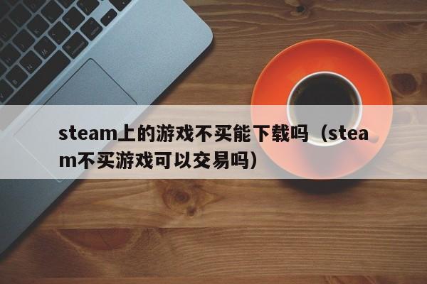 steam上的游戏不买能下载吗（steam不买游戏可以交易吗）