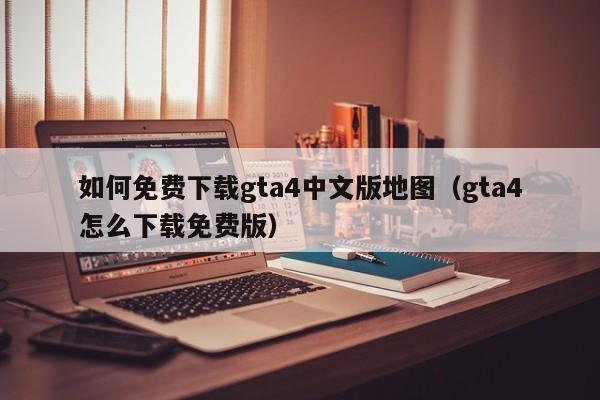 如何免费下载gta4中文版地图（gta4怎么下载免费版）