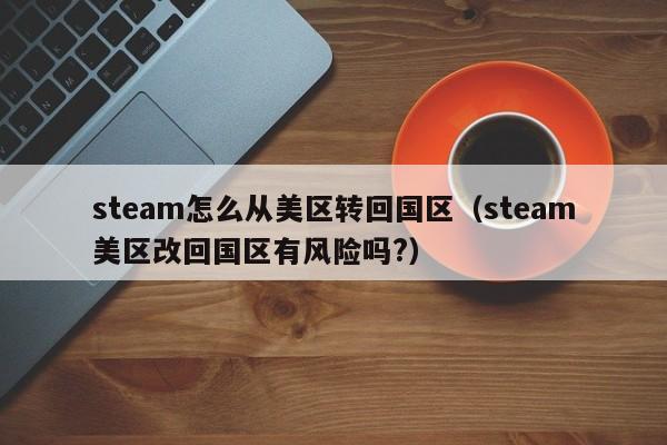 steam怎么从美区转回国区(steam美区改回国区有风险吗?)