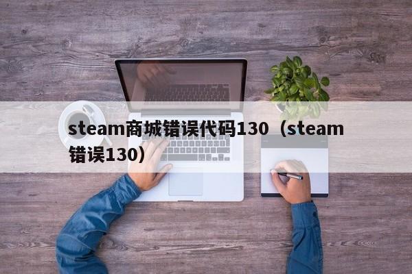 steam商城错误代码130(steam错误130)
