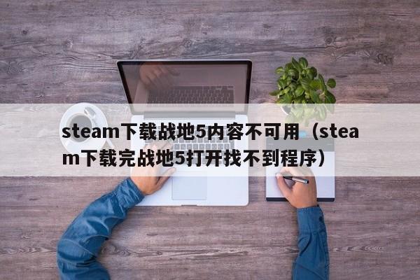 steam下载战地5内容不可用（steam下载完战地5打开找不到程序）