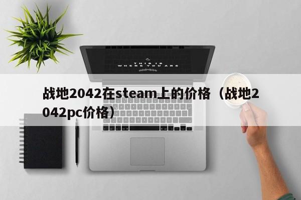 战地2042在steam上的价格（战地2042pc价格）