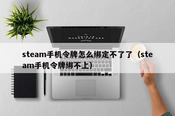 steam手机令牌怎么绑定不了了（steam手机令牌绑不上）