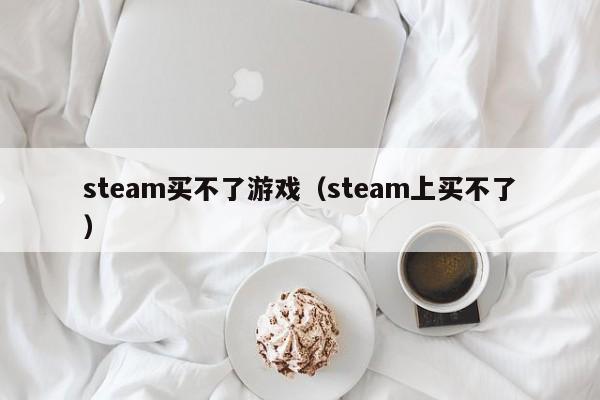 steam买不了游戏（steam上买不了）