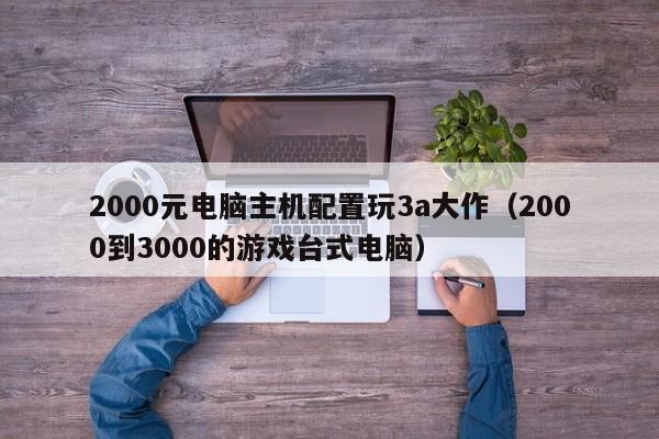 2000元电脑主机配置玩3a大作（2000到3000的游戏台式电脑）
