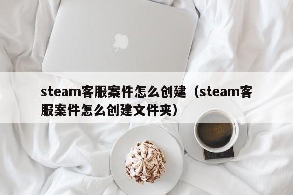 steam客服案件怎么创建（steam客服案件怎么创建文件夹）