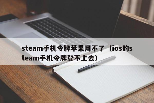 steam手机令牌苹果用不了（ios的steam手机令牌登不上去）